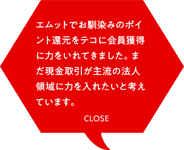 エムットでお馴染みのポイント還元をテコに会員獲得に力をいれてきました。まだ現金取引が主流の法人領域に力を入れたいと考えています。